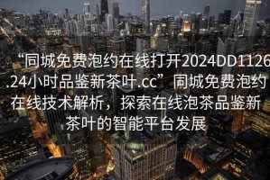 “同城免費泡約在線打開2024DD1126.24小時品鑒新茶葉.cc”同城免費泡約在線技術(shù)解析，探索在線泡茶品鑒新茶葉的智能平臺發(fā)展