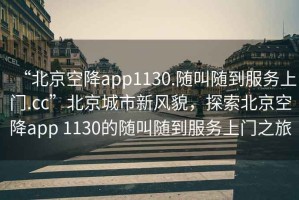 “北京空降app1130.隨叫隨到服務(wù)上門.cc”北京城市新風(fēng)貌，探索北京空降app 1130的隨叫隨到服務(wù)上門之旅