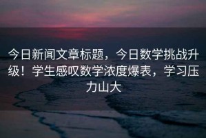 今日新聞文章標(biāo)題，今日數(shù)學(xué)挑戰(zhàn)升級！學(xué)生感嘆數(shù)學(xué)濃度爆表，學(xué)習(xí)壓力山大