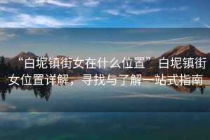 “白坭鎮(zhèn)街女在什么位置”白坭鎮(zhèn)街女位置詳解，尋找與了解一站式指南