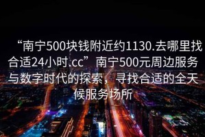 “南寧500塊錢附近約1130.去哪里找合適24小時.cc”南寧500元周邊服務與數(shù)字時代的探索，尋找合適的全天候服務場所