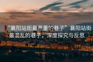 “襄陽(yáng)站街最嚴(yán)重的巷子”襄陽(yáng)站街最混亂的巷子，深度探究與反思