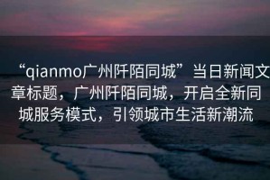 “qianmo廣州阡陌同城”當(dāng)日新聞文章標(biāo)題，廣州阡陌同城，開啟全新同城服務(wù)模式，引領(lǐng)城市生活新潮流