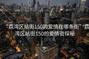 “荔灣區(qū)站街150的愛(ài)情在哪條街”荔灣區(qū)站街150的愛(ài)情街探秘