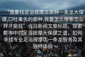 “我要找足浴按摩店那種一條龍大保健,口吐毒舌的那種,我要怎么搜索怎么樣才能找”當日新聞文章標題，探索都市中的足浴按摩大保健之道，如何尋找專業(yè)足浴按摩店一條龍服務及其獨特體驗