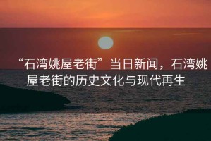 “石灣姚屋老街”當(dāng)日新聞，石灣姚屋老街的歷史文化與現(xiàn)代再生