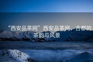 “西安品茶網(wǎng)”西安品茶網(wǎng)，古都的茶韻與風(fēng)景