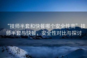 “技師半套和快餐哪個(gè)安全性高”技師半套與快餐，安全性對(duì)比與探討
