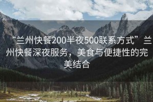 “蘭州快餐200半夜500聯(lián)系方式”蘭州快餐深夜服務(wù)，美食與便捷性的完美結(jié)合