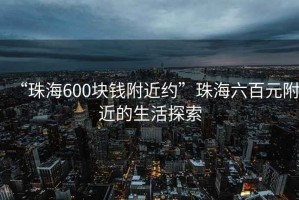 “珠海600塊錢附近約”珠海六百元附近的生活探索