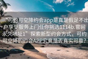 “可約可空降約會app是真是假足不出戶享受服務上門任你挑選1114b.官網(wǎng)永久地址1”探索新型約會方式，可約可空降的約會APP究竟是否真實可靠？