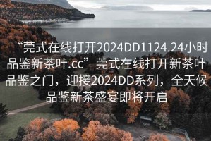 “莞式在線打開(kāi)2024DD1124.24小時(shí)品鑒新茶葉.cc”莞式在線打開(kāi)新茶葉品鑒之門(mén)，迎接2024DD系列，全天候品鑒新茶盛宴即將開(kāi)啟