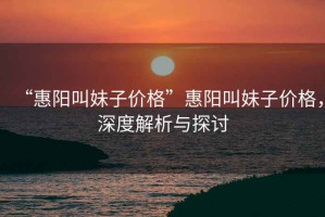 “惠陽叫妹子價格”惠陽叫妹子價格，深度解析與探討