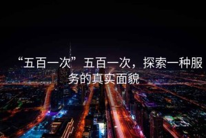 “五百一次”五百一次，探索一種服務(wù)的真實(shí)面貌