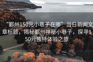 “鄞州150元小巷子在哪”當日新聞文章標題，揭秘鄞州神秘小巷子，探尋150元獨特體驗之旅