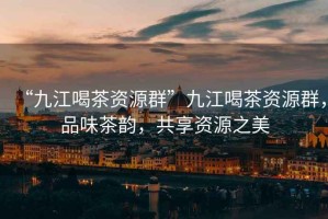 “九江喝茶資源群”九江喝茶資源群，品味茶韻，共享資源之美
