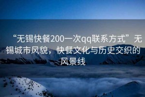 “無(wú)錫快餐200一次qq聯(lián)系方式”無(wú)錫城市風(fēng)貌，快餐文化與歷史交織的風(fēng)景線