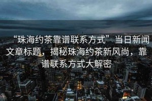 “珠海約茶靠譜聯(lián)系方式”當(dāng)日新聞文章標(biāo)題，揭秘珠海約茶新風(fēng)尚，靠譜聯(lián)系方式大解密