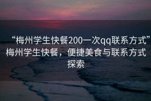 “梅州學(xué)生快餐200一次qq聯(lián)系方式”梅州學(xué)生快餐，便捷美食與聯(lián)系方式探索