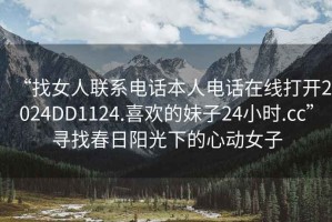 “找女人聯(lián)系電話本人電話在線打開2024DD1124.喜歡的妹子24小時(shí).cc”尋找春日陽光下的心動(dòng)女子