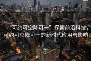 “可約可空降可一”探索前沿科技，可約可空降可一的新時代應用與影響