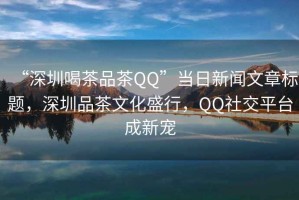 “深圳喝茶品茶QQ”當(dāng)日新聞文章標(biāo)題，深圳品茶文化盛行，QQ社交平臺(tái)成新寵
