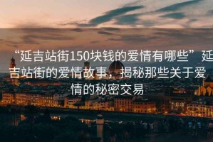 “延吉站街150塊錢的愛情有哪些”延吉站街的愛情故事，揭秘那些關(guān)于愛情的秘密交易