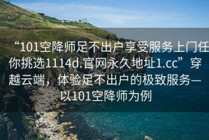 “101空降師足不出戶享受服務(wù)上門任你挑選1114d.官網(wǎng)永久地址1.cc”穿越云端，體驗(yàn)足不出戶的極致服務(wù)—以101空降師為例