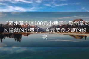 “贛州章貢區(qū)100元小巷子”贛州章貢區(qū)隱藏的小巷子，百元美食之旅的秘密