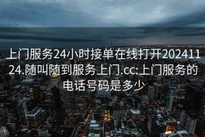 上門服務(wù)24小時(shí)接單在線打開20241124.隨叫隨到服務(wù)上門.cc:上門服務(wù)的電話號(hào)碼是多少