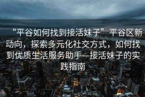 “平谷如何找到接活妹子”平谷區(qū)新動向，探索多元化社交方式，如何找到優(yōu)質生活服務助手—接活妹子的實踐指南