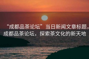 “成都品茶論壇”當(dāng)日新聞文章標(biāo)題，成都品茶論壇，探索茶文化的新天地
