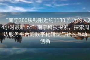 “南寧300塊錢附近約1130.附近的人24小時最新.cc”南寧科技探索，探索周邊服務(wù)平臺的數(shù)字化轉(zhuǎn)型與社區(qū)互動創(chuàng)新