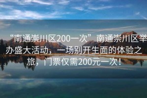“南通崇川區(qū)200一次”南通崇川區(qū)舉辦盛大活動(dòng)，一場(chǎng)別開(kāi)生面的體驗(yàn)之旅，門(mén)票僅需200元一次！