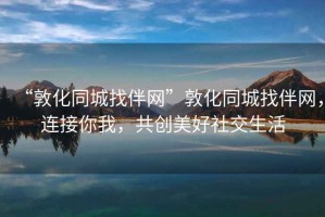 “敦化同城找伴網(wǎng)”敦化同城找伴網(wǎng)，連接你我，共創(chuàng)美好社交生活