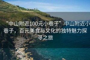 “中山附近100元小巷子”中山附近小巷子，百元美食與文化的獨(dú)特魅力探尋之旅