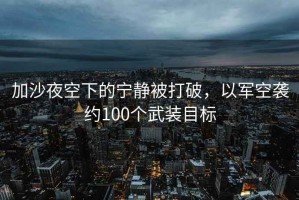 加沙夜空下的寧?kù)o被打破，以軍空襲約100個(gè)武裝目標(biāo)