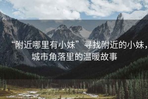 “附近哪里有小妹”尋找附近的小妹，城市角落里的溫暖故事