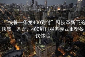 “快餐一條龍400到付”科技革新下的快餐一條龍，400到付服務(wù)模式重塑餐飲體驗