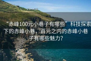 “赤峰100元小巷子有哪些”科技探索下的赤峰小巷，百元之內的赤峰小巷子有哪些魅力？