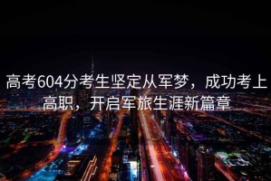 高考604分考生堅(jiān)定從軍夢(mèng)，成功考上高職，開(kāi)啟軍旅生涯新篇章