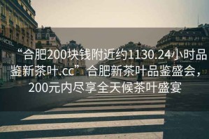 “合肥200塊錢附近約1130.24小時(shí)品鑒新茶葉.cc”合肥新茶葉品鑒盛會，200元內(nèi)盡享全天候茶葉盛宴