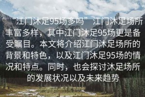 “江門沐足95場多嗎”江門沐足場所豐富多樣，其中江門沐足95場更是備受矚目。本文將介紹江門沐足場所的背景和特色，以及江門沐足95場的情況和特點。同時，也會探討沐足場所的發(fā)展狀況以及未來趨勢