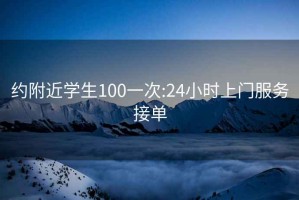 約附近學(xué)生100一次:24小時(shí)上門服務(wù)接單