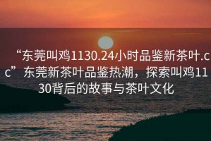 “東莞叫雞1130.24小時(shí)品鑒新茶葉.cc”東莞新茶葉品鑒熱潮，探索叫雞1130背后的故事與茶葉文化