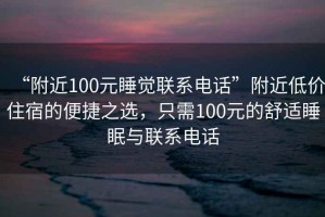 “附近100元睡覺(jué)聯(lián)系電話”附近低價(jià)住宿的便捷之選，只需100元的舒適睡眠與聯(lián)系電話