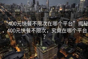 “400元快餐不限次在哪個平臺”揭秘，400元快餐不限次，究竟在哪個平臺？