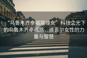 “烏魯木齊幸福路維女”科技之光下的烏魯木齊幸福路，維吾爾女性的力量與智慧