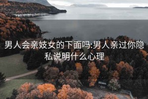 男人會(huì)親妓女的下面嗎:男人親過(guò)你隱私說(shuō)明什么心理