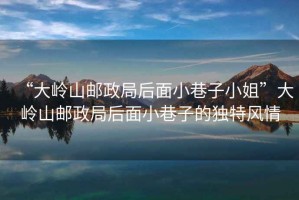 “大嶺山郵政局后面小巷子小姐”大嶺山郵政局后面小巷子的獨特風情